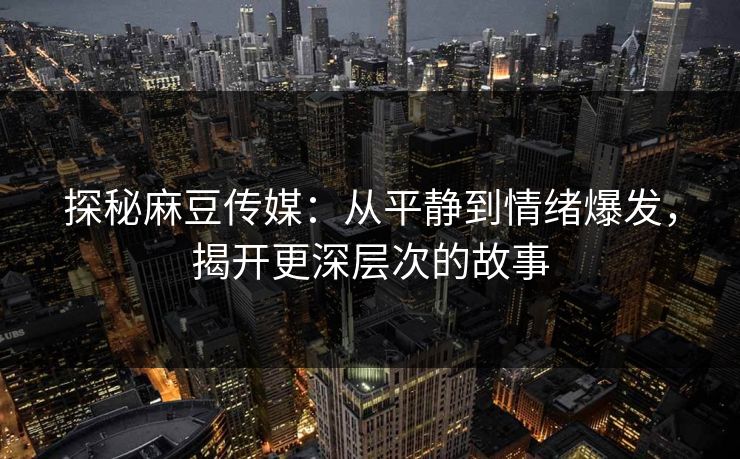 探秘麻豆传媒：从平静到情绪爆发，揭开更深层次的故事  第1张
