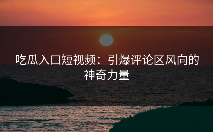 吃瓜入口短视频：引爆评论区风向的神奇力量  第1张
