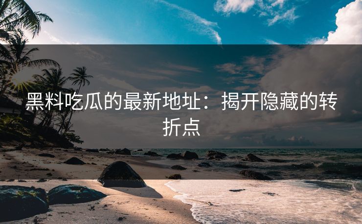 黑料吃瓜的最新地址：揭开隐藏的转折点  第1张