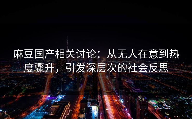 麻豆国产相关讨论:从无人在意到热度骤升,引发深层次的社会反思 第1张 麻豆国产相关讨论:从无人在意到热度骤升,引发深层次的社会反思 第1张
