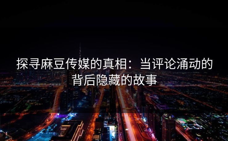 探寻麻豆传媒的真相：当评论涌动的背后隐藏的故事  第1张