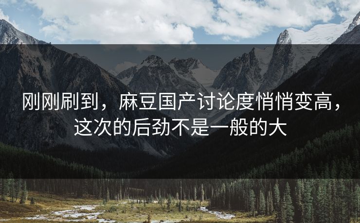 刚刚刷到，麻豆国产讨论度悄悄变高，这次的后劲不是一般的大  第1张
