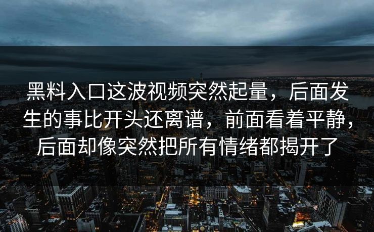 黑料入口这波视频突然起量，后面发生的事比开头还离谱，前面看着平静，后面却像突然把所有情绪都揭开了  第1张