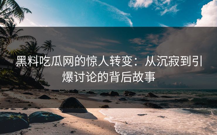 黑料吃瓜网的惊人转变：从沉寂到引爆讨论的背后故事  第1张