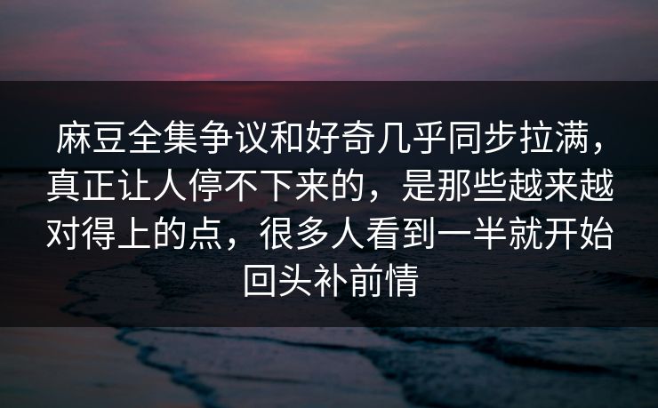 麻豆全集争议和好奇几乎同步拉满，真正让人停不下来的，是那些越来越对得上的点，很多人看到一半就开始回头补前情  第1张