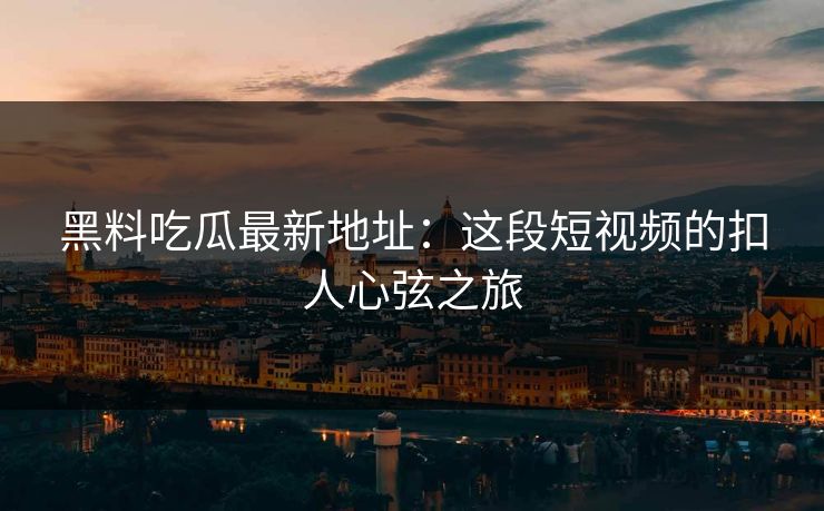 黑料吃瓜最新地址：这段短视频的扣人心弦之旅  第1张