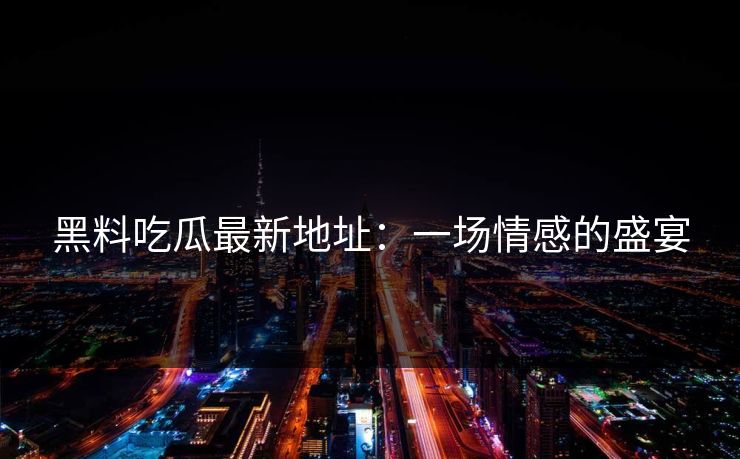 黑料吃瓜最新地址：一场情感的盛宴  第1张