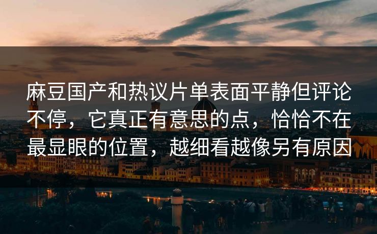 麻豆国产和热议片单表面平静但评论不停，它真正有意思的点，恰恰不在最显眼的位置，越细看越像另有原因  第1张