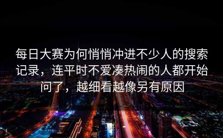 每日大赛为何悄悄冲进不少人的搜索记录，连平时不爱凑热闹的人都开始问了，越细看越像另有原因  第1张