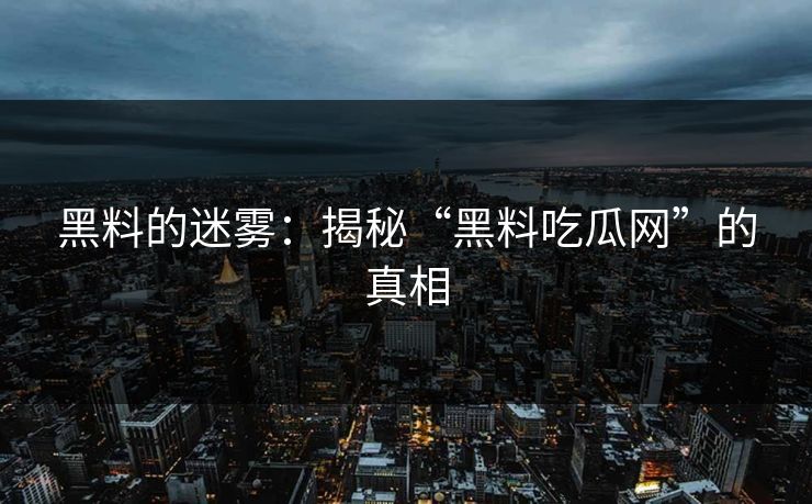 黑料的迷雾：揭秘“黑料吃瓜网”的真相  第1张