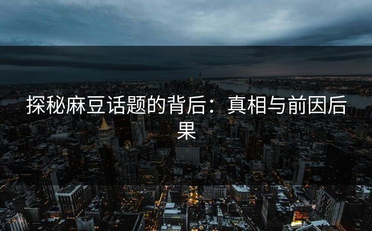 探秘麻豆话题的背后：真相与前因后果  第1张