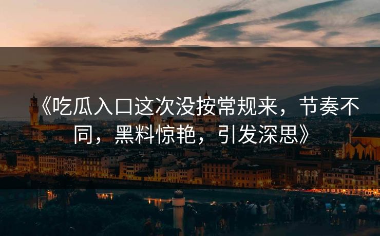 《吃瓜入口这次没按常规来，节奏不同，黑料惊艳，引发深思》  第1张