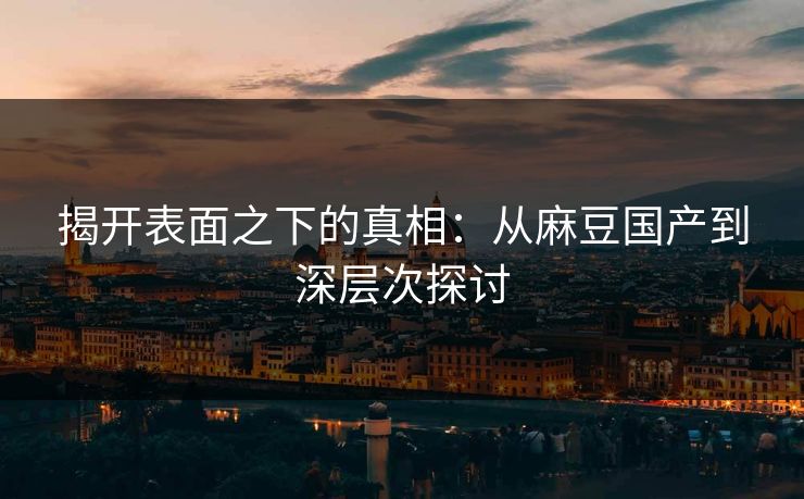 揭开表面之下的真相：从麻豆国产到深层次探讨  第1张