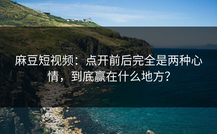 麻豆短视频：点开前后完全是两种心情，到底赢在什么地方？  第1张