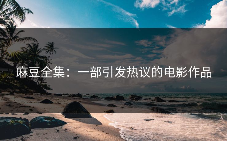 麻豆全集：一部引发热议的电影作品  第1张