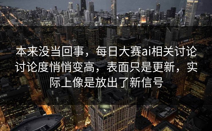 本来没当回事，每日大赛ai相关讨论讨论度悄悄变高，表面只是更新，实际上像是放出了新信号  第1张