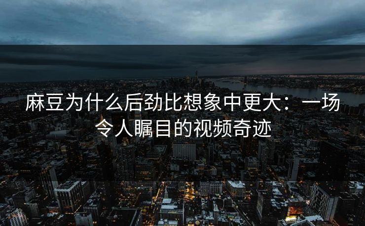 麻豆为什么后劲比想象中更大：一场令人瞩目的视频奇迹  第1张