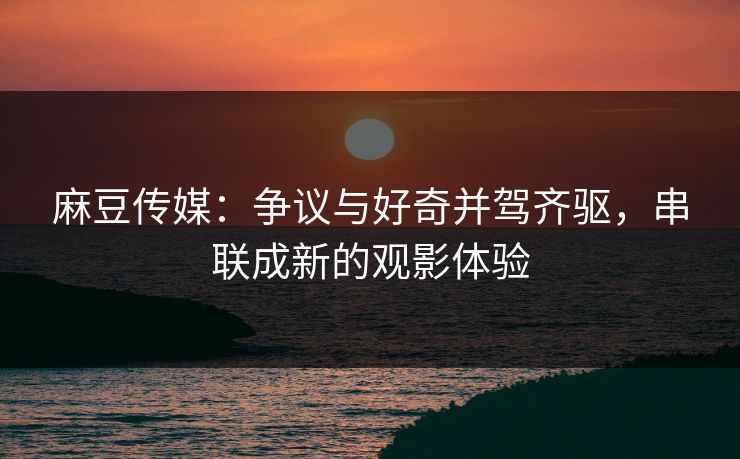 麻豆传媒:争议与好奇并驾齐驱,串联成新的观影体验 第1张 麻豆传媒:争议与好奇并驾齐驱,串联成新的观影体验 第1张