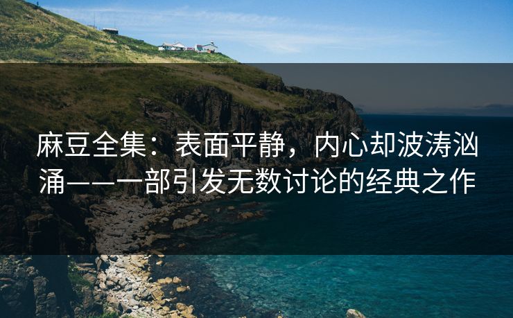 麻豆全集:表面平静,内心却波涛汹涌——一部引发无数讨论的经典之作 第1张 麻豆全集:表面平静,内心却波涛汹涌——一部引发无数讨论的经典之作 第1张
