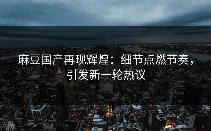 麻豆国产再现辉煌：细节点燃节奏，引发新一轮热议  第1张