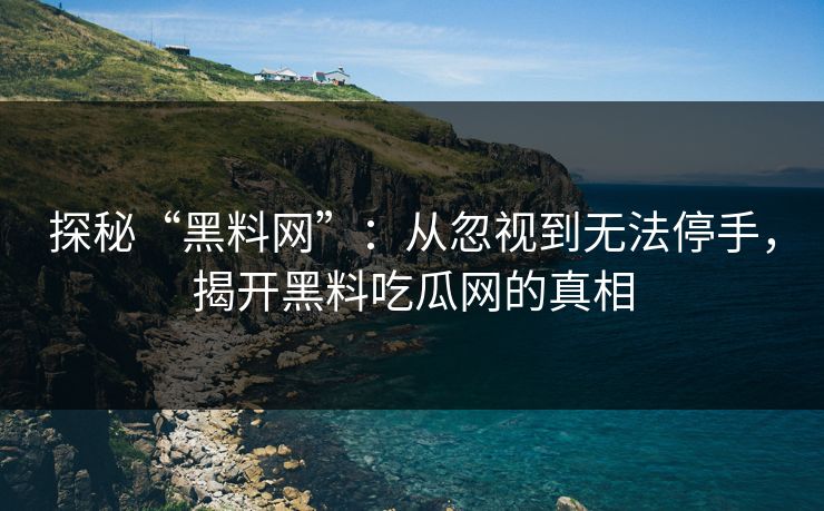 探秘“黑料网”：从忽视到无法停手，揭开黑料吃瓜网的真相  第1张