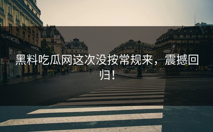 黑料吃瓜网这次没按常规来,震撼回归! 第1张 黑料吃瓜网这次没按常规来,震撼回归! 第1张