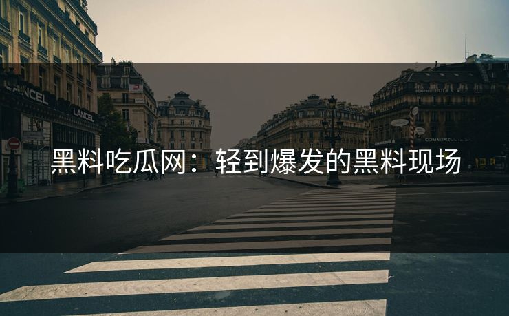 黑料吃瓜网:轻到爆发的黑料现场 第1张 黑料吃瓜网:轻到爆发的黑料现场 第1张