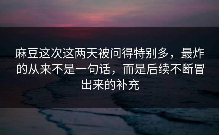 麻豆这次这两天被问得特别多,最炸的从来不是一句话,而是后续不断冒出来的补充 第1张 麻豆这次这两天被问得特别多,最炸的从来不是一句话,而是后续不断冒出来的补充 第1张