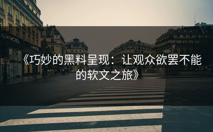 《巧妙的黑料呈现:让观众欲罢不能的软文之旅》 第1张 《巧妙的黑料呈现:让观众欲罢不能的软文之旅》 第1张