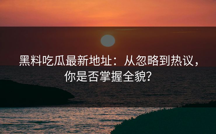 黑料吃瓜最新地址：从忽略到热议，你是否掌握全貌？  第1张