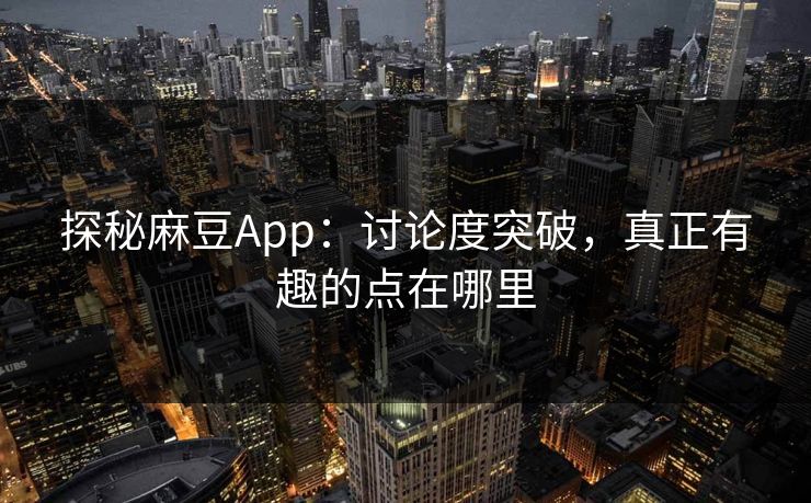 探秘麻豆App：讨论度突破，真正有趣的点在哪里  第1张