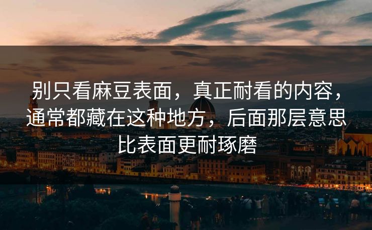 别只看麻豆表面,真正耐看的内容,通常都藏在这种地方,后面那层意思比表面更耐琢磨 第1张 别只看麻豆表面,真正耐看的内容,通常都藏在这种地方,后面那层意思比表面更耐琢磨 第1张