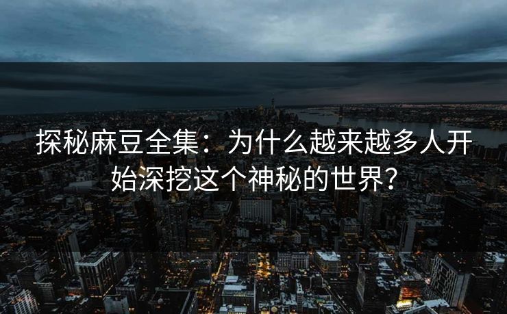 探秘麻豆全集：为什么越来越多人开始深挖这个神秘的世界？  第1张