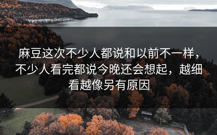 麻豆这次不少人都说和以前不一样,不少人看完都说今晚还会想起,越细看越像另有原因 第1张 麻豆这次不少人都说和以前不一样,不少人看完都说今晚还会想起,越细看越像另有原因 第1张