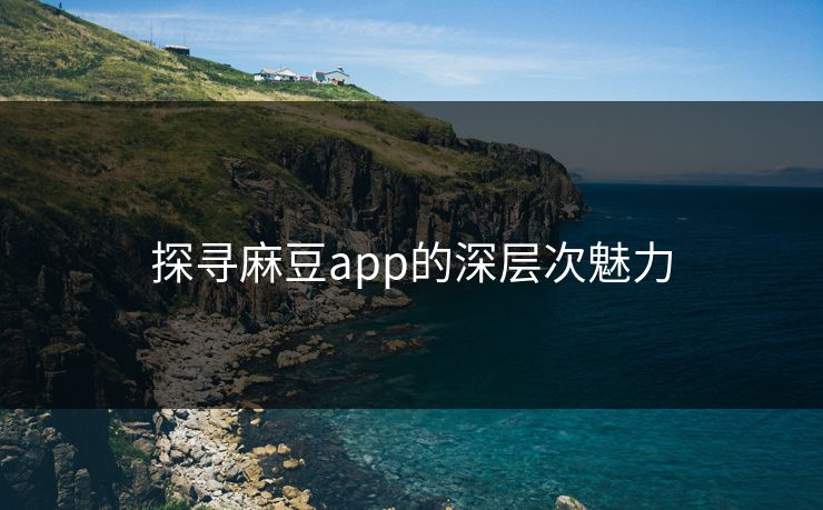 探寻麻豆app的深层次魅力 第1张 探寻麻豆app的深层次魅力 第1张