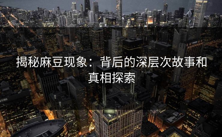 揭秘麻豆现象：背后的深层次故事和真相探索  第1张
