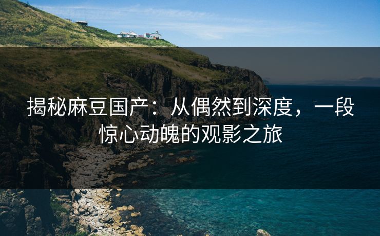 揭秘麻豆国产：从偶然到深度，一段惊心动魄的观影之旅  第1张