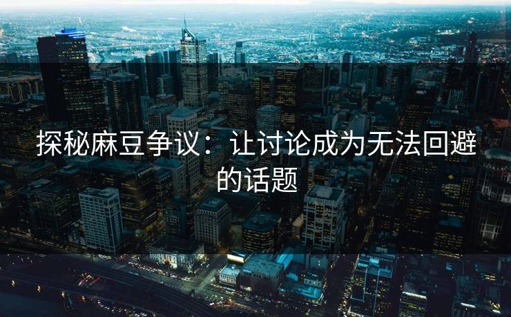 探秘麻豆争议:让讨论成为无法回避的话题 第1张 探秘麻豆争议:让讨论成为无法回避的话题 第1张