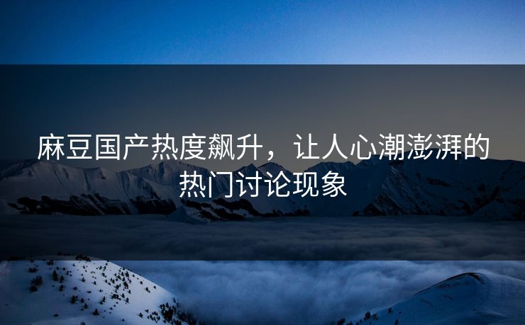 麻豆国产热度飙升,让人心潮澎湃的热门讨论现象 第1张 麻豆国产热度飙升,让人心潮澎湃的热门讨论现象 第1张