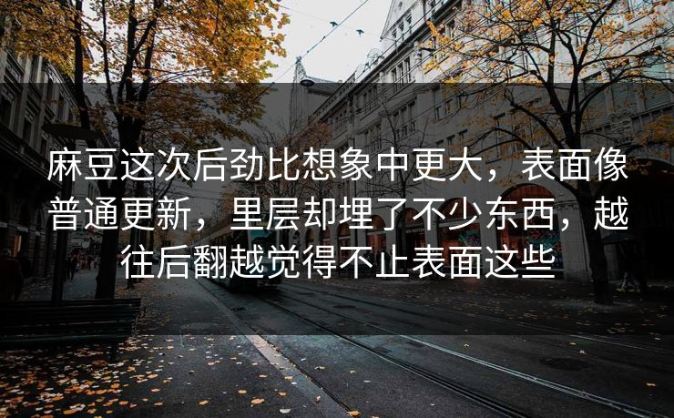麻豆这次后劲比想象中更大，表面像普通更新，里层却埋了不少东西，越往后翻越觉得不止表面这些  第1张