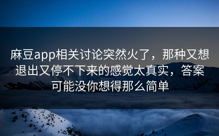麻豆app相关讨论突然火了，那种又想退出又停不下来的感觉太真实，答案可能没你想得那么简单  第1张
