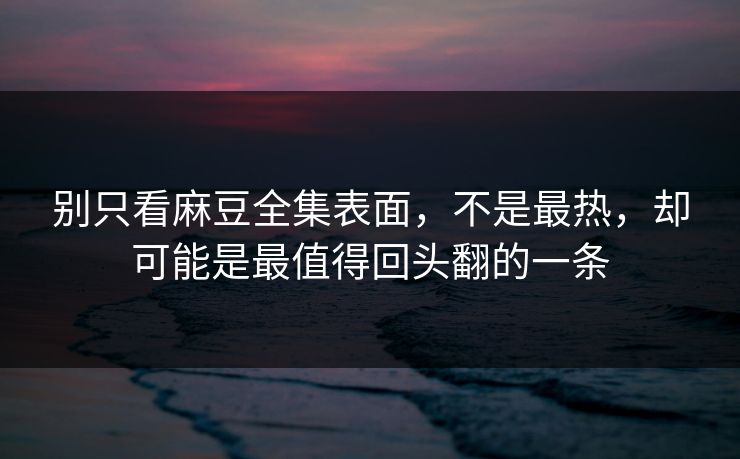 别只看麻豆全集表面,不是最热,却可能是最值得回头翻的一条 第1张 别只看麻豆全集表面,不是最热,却可能是最值得回头翻的一条 第1张