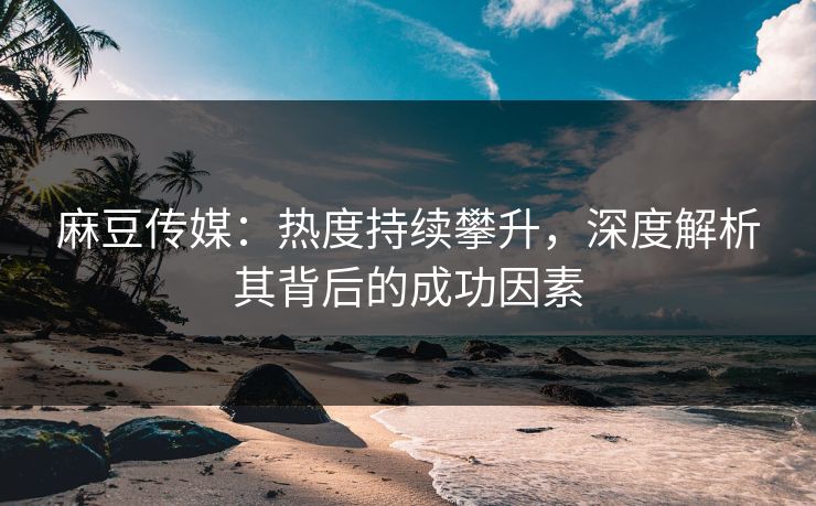 麻豆传媒:热度持续攀升,深度解析其背后的成功因素 第1张 麻豆传媒:热度持续攀升,深度解析其背后的成功因素 第1张