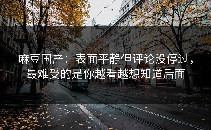 麻豆国产：表面平静但评论没停过，最难受的是你越看越想知道后面  第1张