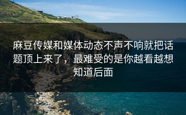 麻豆传媒和媒体动态不声不响就把话题顶上来了，最难受的是你越看越想知道后面  第1张