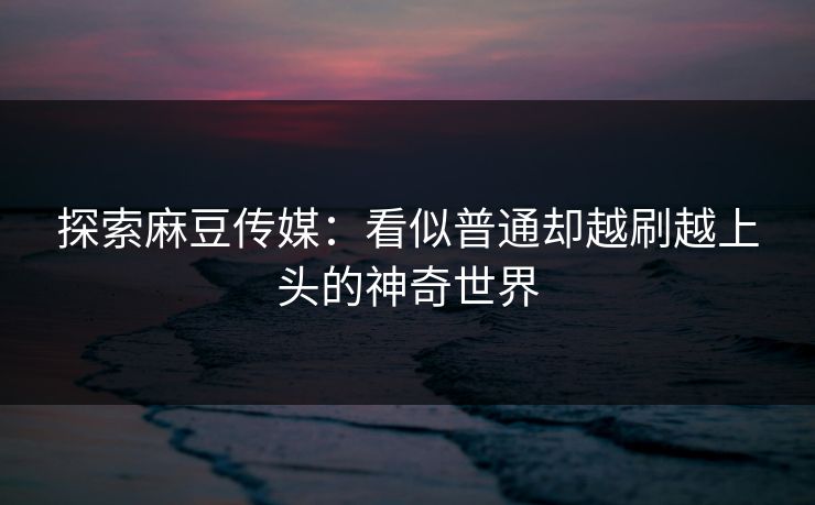 探索麻豆传媒：看似普通却越刷越上头的神奇世界  第1张