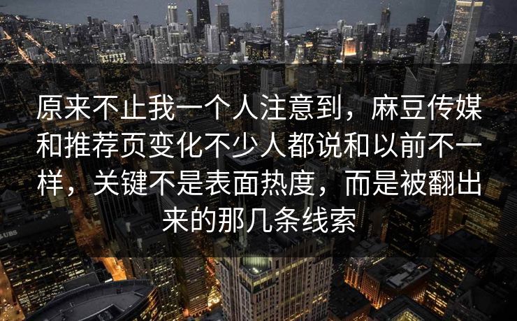 原来不止我一个人注意到，麻豆传媒和推荐页变化不少人都说和以前不一样，关键不是表面热度，而是被翻出来的那几条线索  第1张