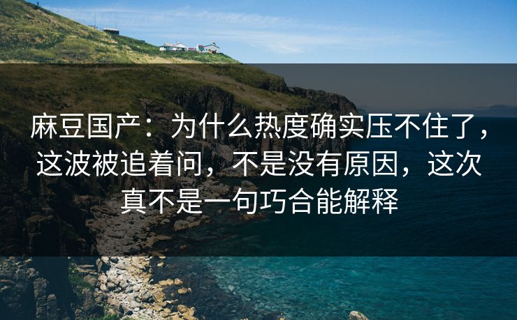 麻豆国产：为什么热度确实压不住了，这波被追着问，不是没有原因，这次真不是一句巧合能解释  第1张