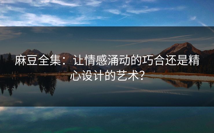 麻豆全集:让情感涌动的巧合还是精心设计的艺术? 第1张 麻豆全集:让情感涌动的巧合还是精心设计的艺术? 第1张