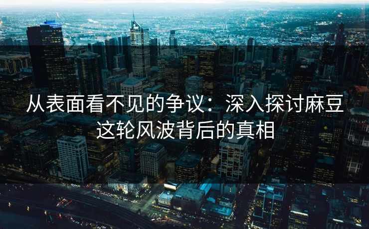 从表面看不见的争议:深入探讨麻豆这轮风波背后的真相 第1张 从表面看不见的争议:深入探讨麻豆这轮风波背后的真相 第1张